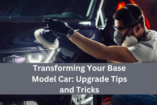 Transforming Your Base Model Car: Upgrade Tips and Tricks